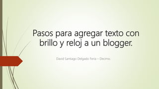 Pasos para agregar texto con
brillo y reloj a un blogger.
David Santiago Delgado Feria – Decimo.
 