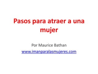 Pasos para atraer a una
        mujer
      Por Maurice Bathan
  www.imanparalasmujeres.com
 