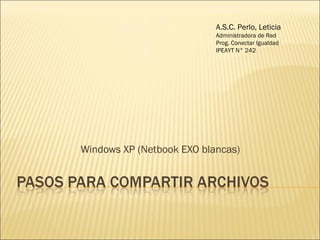 A.S.C. Perlo, Leticia
Administradora de Red
Prog. Conectar Igualdad
IPEAYT N° 242

Windows XP (Netbook EXO blancas)

 