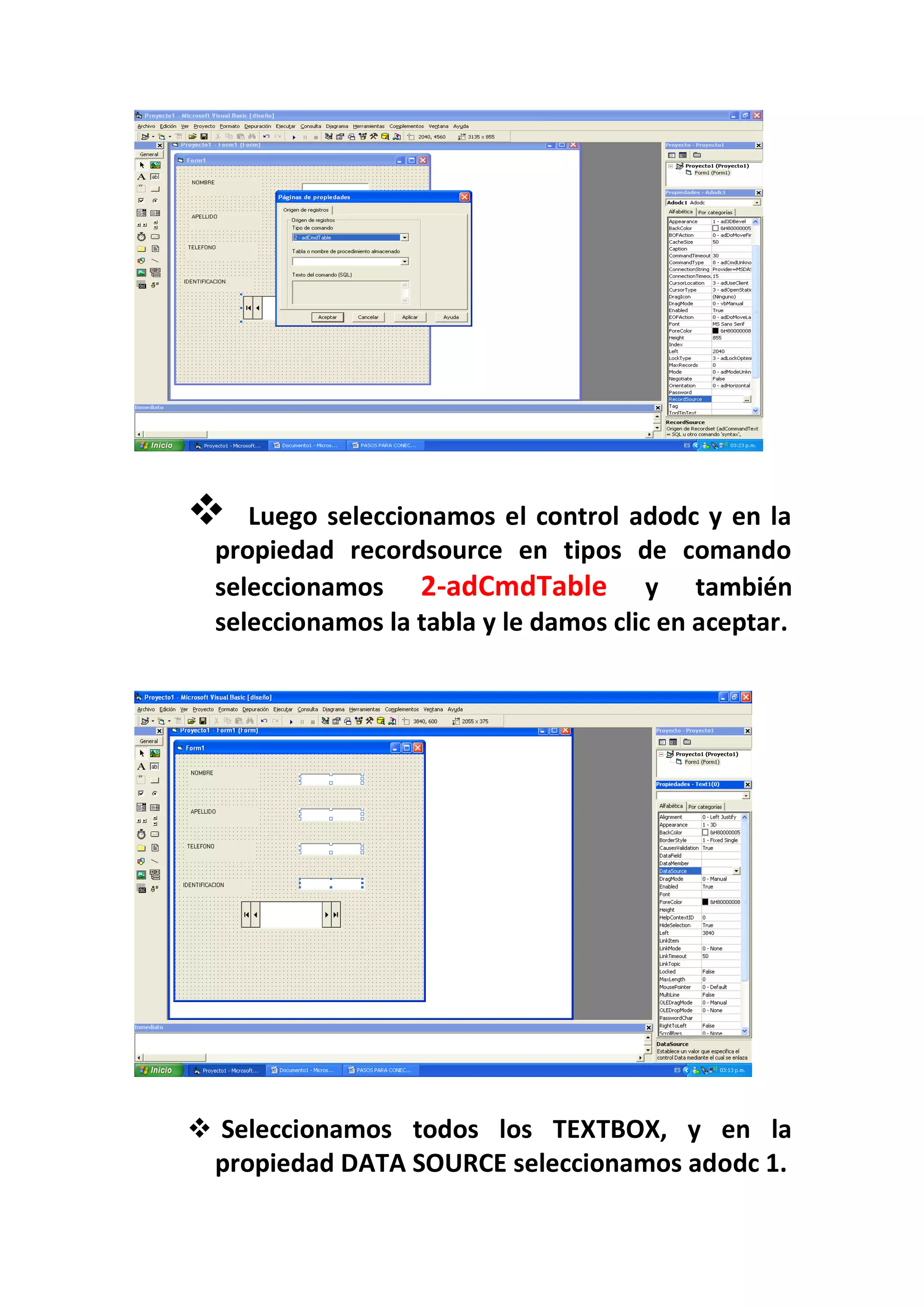     Luego seleccionamos el control adodc y en la
  propiedad recordsource en tipos de comando
  seleccionamos 2-adCmdTable y también
  seleccionamos la tabla y le damos clic en aceptar.




 Seleccionamos todos los TEXTBOX, y en la
 propiedad DATA SOURCE seleccionamos adodc 1.
 