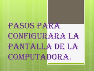 Pasos para
configurara la
pantalla de la
computadora.
 