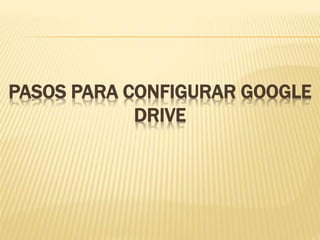 PASOS PARA CONFIGURAR GOOGLE 
DRIVE 
 