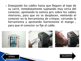    Empujando los cables hasta que lleguen al tope de
    su carril, inmediatamente sujetando muy cerca del
    conector, apretando la camisa gris sobre los cables
    interiores, para que no se desplacen, metiendo el
    conector en la herramienta de crimpar, cerrando la
    herramienta y apretando fuertemente el mango ,
    para que el conector se fije al cable.




    ATRAS                                   SIGUIENTE
 