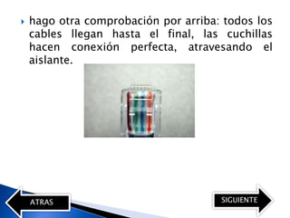    hago otra comprobación por arriba: todos los
    cables llegan hasta el final, las cuchillas
    hacen conexión perfecta, atravesando el
    aislante.




    ATRAS                             SIGUIENTE
 