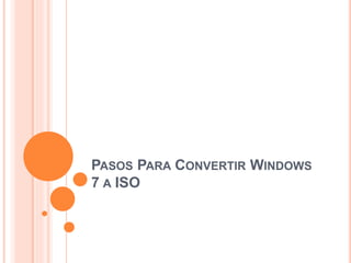 PASOS PARA CONVERTIR WINDOWS
7 A ISO
 