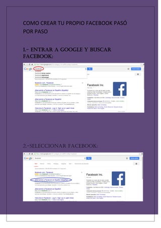COMO CREAR TU PROPIO FACEBOOK PASÓ POR PASO 
1.- Entrar a Google y buscar Facebook: 
2.-Seleccionar Facebook: 
 