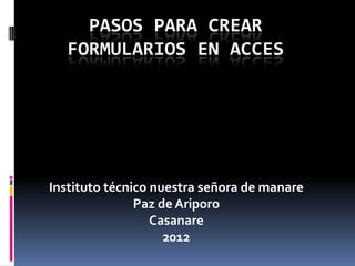 PASOS PARA CREAR
   FORMULARIOS EN ACCES




Instituto técnico nuestra señora de manare
               Paz de Ariporo
                  Casanare
                    2012
 