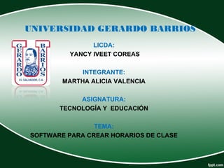 UNIVERSIDAD GERARDO BARRIOS
LICDA:
YANCY IVEET COREAS
INTEGRANTE:
MARTHA ALICIA VALENCIA
ASIGNATURA:
TECNOLOGÍA Y EDUCACIÓN
TEMA:
SOFTWARE PARA CREAR HORARIOS DE CLASE
 
