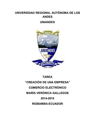 UNIVERSIDAD REGIONAL AUTÓNOMA DE LOS
ANDES
UNIANDES
TAREA
“CREACIÓN DE UNA EMPRESA”
COMERCIO ELECTRÒNICO
MARÍA VERÓNICA GALLEGOS
2014-2015
RIOBAMBA-ECUADOR
 