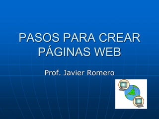 PASOS PARA CREAR
PÁGINAS WEB
Prof. Javier Romero
 