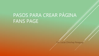 PASOS PARA CREAR PÁGINA
FANS PAGE
Por: Lucas Chinchay Paraguay
 
