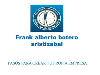 Frank alberto botero
aristizabal
PASOS PARA CREAR TU PROPIA EMPRESA
 