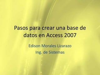 Pasos para crear una base de
   datos en Access 2007
     Edison Morales Lizarazo
         Ing. de Sistemas
 