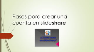 Pasos para crear una 
cuenta en slideshare 
 
