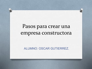 Pasos para crear una
empresa constructora
ALUMNO: OSCAR GUTIERREZ.
 