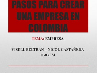 PASOS PARA CREAR
UNA EMPRESA EN
COLOMBIA
TEMA: EMPRESA
YISELL BELTRAN – NICOL CASTAÑEDA
11-03 JM
 