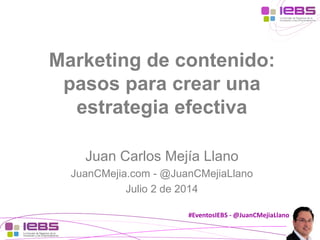 #EventosIEBS-@JuanCMejiaLlano 
Marketing de contenido: pasos para crear una estrategia efectiva 
Juan Carlos Mejía Llano 
JuanCMejia.com -@JuanCMejiaLlano 
Julio 2 de 2014  