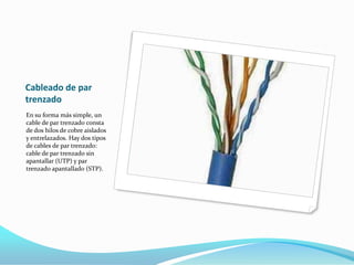 Cableado de par trenzadoEn su forma más simple, un cable de par trenzado consta de dos hilos de cobre aislados y entrelazados. Hay dos tipos de cables de par trenzado: cable de par trenzado sin apantallar (UTP) y par trenzado apantallado (STP).