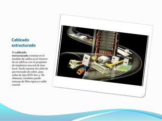 Cableado estructuradoEl cableado estructurado consiste en el tendido de cables en el interior de un edificio con el propósito de implantar una red de área local. Suele tratarse de cable de par trenzado de cobre, para redes de tipo IEEE 802.3. No obstante, también puede tratarse de fibra óptica o cable coaxial.