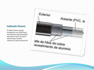 Cableado thinnetEl cable Thinnet puede transportar una señal hasta una distancia aproximada de 185 metros (unos 607 pies) antes de que la señal comience a sufrir atenuación.