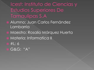  Alumno: Juan Carlos Fernández
  Lambarria
 Maestro: Rosalio Márquez Huerta
 Materia: Informatica II
 #L: 6
 G&G: “A”
 