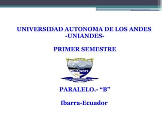 UNIVERSIDAD AUTONOMA DE LOS ANDES
-UNIANDES-
PRIMER SEMESTRE
INFORMATICA
PARALELO.- “B”
Ibarra-Ecuador
 
