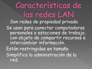  Son  redes de propiedad privada
Se usan para conectar computadoras
  personales o estaciones de trabajo,
  con objeto de compartir recursos e
  intercambiar información.
Están restringidas en tamaño
Simplifica la administración de la
  red.
 