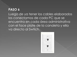 PASO 6
Luego de ya tener los cables elaborados
los conectamos de cada PC que se
encuentra en cada área administrativa
con el face plate de la canaleta y ella
va directo al Swtich.
 