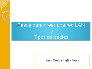 Pasos para crear una red LAN
              y
      Tipos de cables



           Juan Carlos Inglés Meza
 