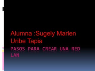 Alumna :Sugely Marlen
Uribe Tapia
PASOS PARA CREAR UNA RED
LAN
 