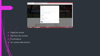  Despues poner
 Nombre de usuario
 Contrasena
 Un correo electronico
 