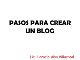 PASOS PARA CREAR
    UN BLOG


     Lic. Horacio Alva Villarreal
 