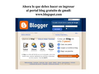 Ahora lo que debes hacer en ingresar
al portal blog gratuito de gmail:
www.blogspot.com

 
