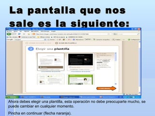 La pantalla que nos sale es la siguiente: Ahora debes elegir una plantilla, esta operación no debe preocuparte mucho, se puede cambiar en cualquier momento. Pincha en continuar (flecha naranja). 