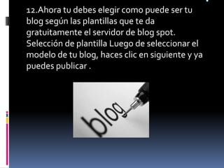 .12.Ahora tu debes elegir como puede ser tu blog según las plantillas que te da gratuitamente el servidor de blog spot. Selección de plantilla Luego de seleccionar el modelo de tu blog, haces clic en siguiente y ya puedes publicar .