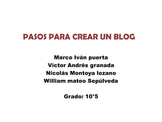 PASOS PARA CREAR UN BLOG

        Marco Iván puerta
     Víctor Andrés granada
    Nicolás Montoya lozano
    William mateo Sepúlveda

          Grado: 10°5
 