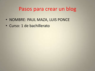 Pasos para crear un blog
• NOMBRE: PAUL MAZA, LUIS PONCE
• Curso: 1 de bachillerato
 