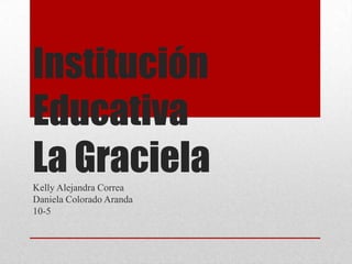 Institución
Educativa
La GracielaKelly Alejandra Correa
Daniela Colorado Aranda
10-5
 