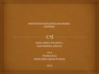 JUAN CAMILO VELASCO C.
JUAN MANUEL ARIAS B.
10-4
TECNOLOGIA
PASOS PARA CREAR UN BLOG
2014
INSTITUCION EDUCATIVA JUAN MARIA
CESPEDES
 
