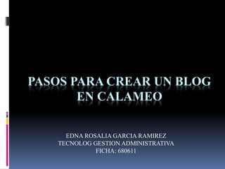 PASOS PARA CREAR UN BLOG
EN CALAMEO
EDNA ROSALIA GARCIA RAMIREZ
TECNOLOG GESTION ADMINISTRATIVA
FICHA: 680611
 