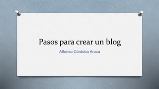 Pasos para crear un blog
Alfonso Córdoba Aroca
 