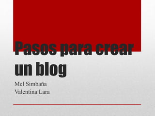 Pasos para crear
un blog
Mel Simbaña
Valentina Lara
 