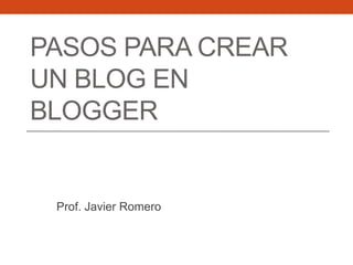 PASOS PARA CREAR
UN BLOG EN
BLOGGER


 Prof. Javier Romero
 