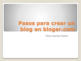 Pasos para crear un
blog en bloger.com
Maria Daniela Muñoz
 
