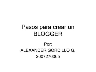 Pasos para crear un
BLOGGER
Por:
ALEXANDER GORDILLO G.
2007270065
 