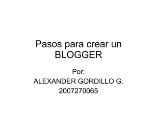 Pasos para crear un BLOGGER Por: ALEXANDER GORDILLO G. 2007270065 