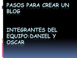 PASOS PARA CREAR UN
BLOG


INTEGRANTES DEL
EQUIPO:DANIEL Y
OSCAR
 