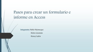 Pasos para crear un formulario e
informe en Access
Integrantes: Pablo Palomeque
Helen Guzmán
Honey Lalón
 