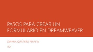 PASOS PARA CREAR UN 
FORMULARIO EN DREAMWEAVER 
JOHANA QUINTERO PERALTA 
11D 
 