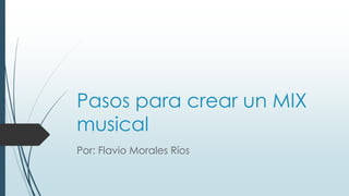 Pasos para crear un MIX
musical
Por: Flavio Morales Ríos
 
